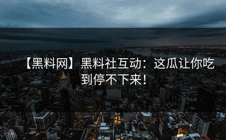 【黑料网】黑料社互动：这瓜让你吃到停不下来！