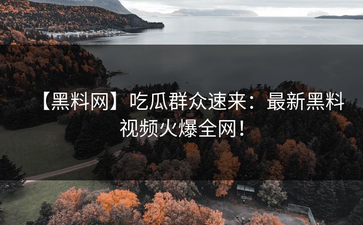 【黑料网】吃瓜群众速来：最新黑料视频火爆全网！