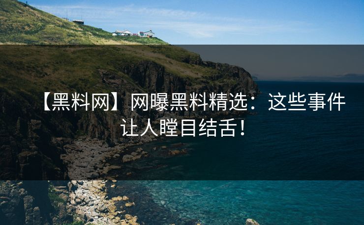 【黑料网】网曝黑料精选：这些事件让人瞠目结舌！