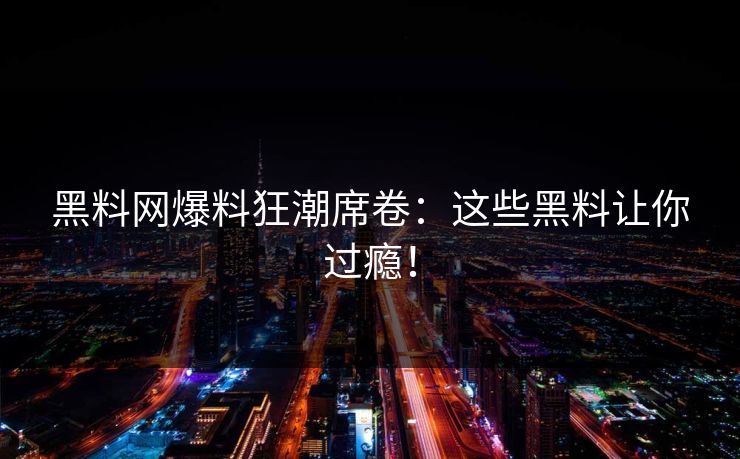黑料网爆料狂潮席卷：这些黑料让你过瘾！