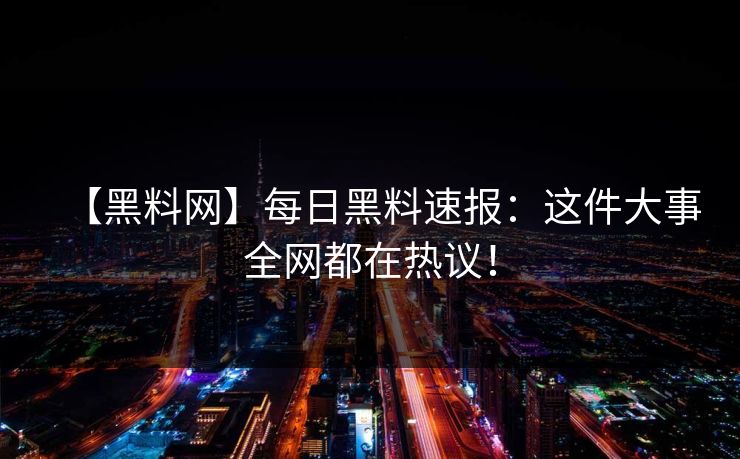 【黑料网】每日黑料速报：这件大事全网都在热议！