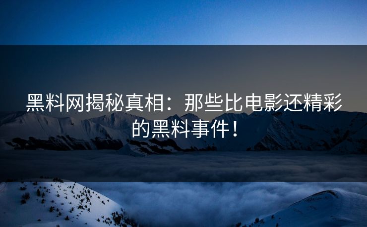 黑料网揭秘真相：那些比电影还精彩的黑料事件！
