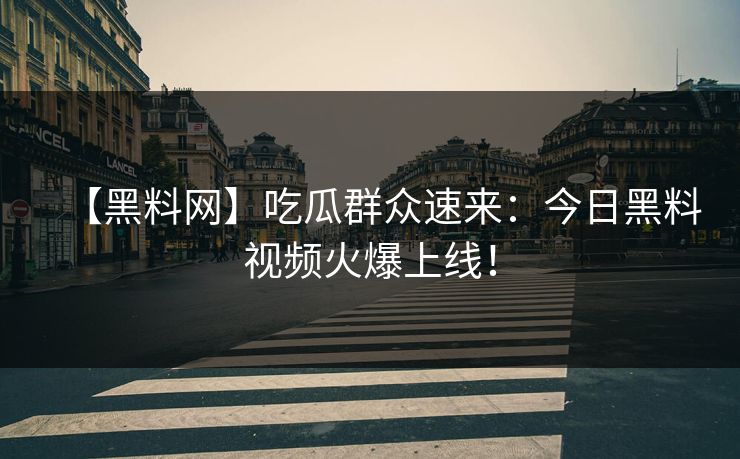 【黑料网】吃瓜群众速来：今日黑料视频火爆上线！