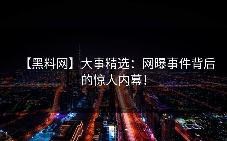 【黑料网】大事精选：网曝事件背后的惊人内幕！