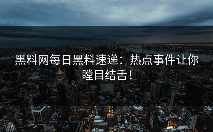 黑料网每日黑料速递：热点事件让你瞠目结舌！