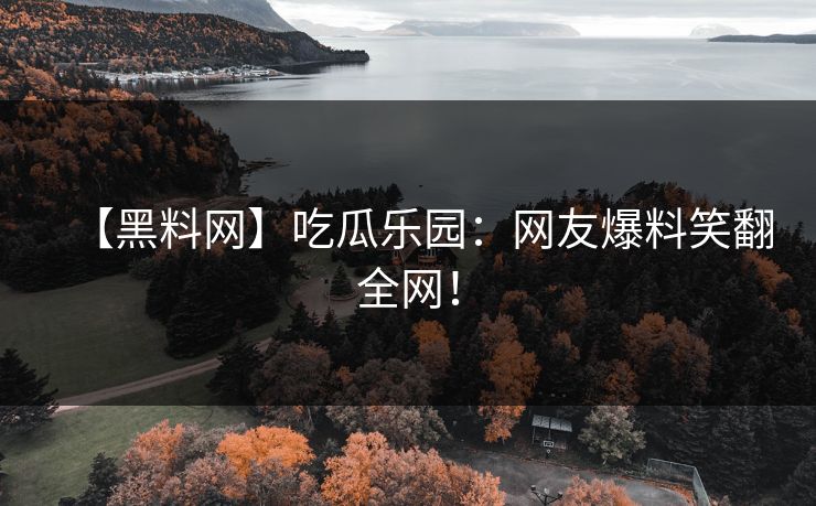 【黑料网】吃瓜乐园：网友爆料笑翻全网！