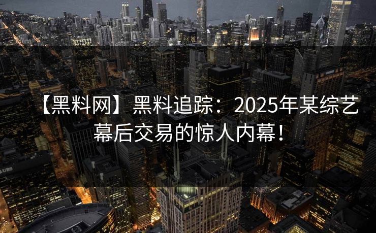 【黑料网】黑料追踪：2025年某综艺幕后交易的惊人内幕！