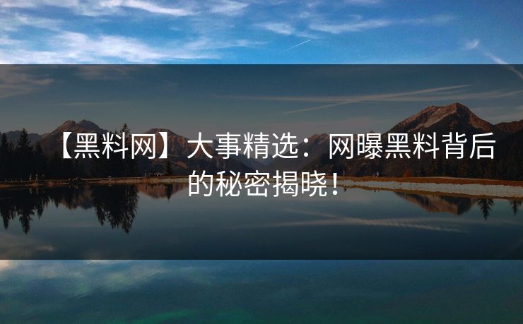 【黑料网】大事精选：网曝黑料背后的秘密揭晓！