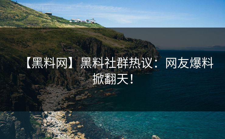 【黑料网】黑料社群热议：网友爆料掀翻天！