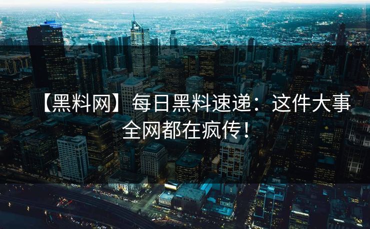 【黑料网】每日黑料速递：这件大事全网都在疯传！