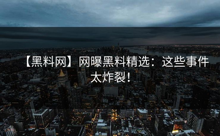 【黑料网】网曝黑料精选：这些事件太炸裂！