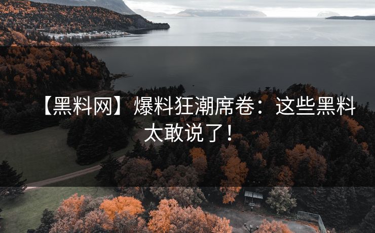 【黑料网】爆料狂潮席卷：这些黑料太敢说了！