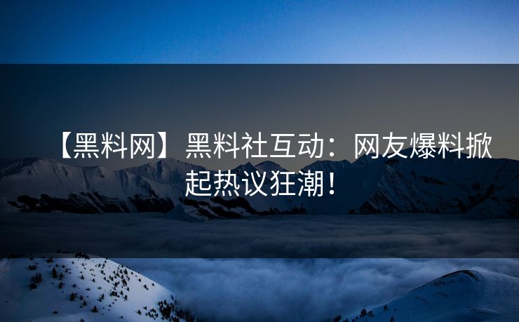 【黑料网】黑料社互动：网友爆料掀起热议狂潮！