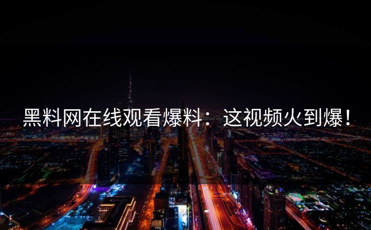黑料网在线观看爆料：这视频火到爆！