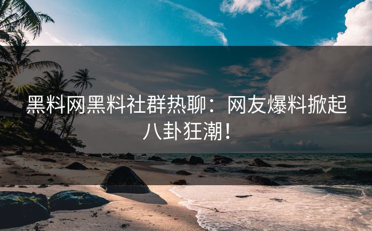 黑料网黑料社群热聊：网友爆料掀起八卦狂潮！
