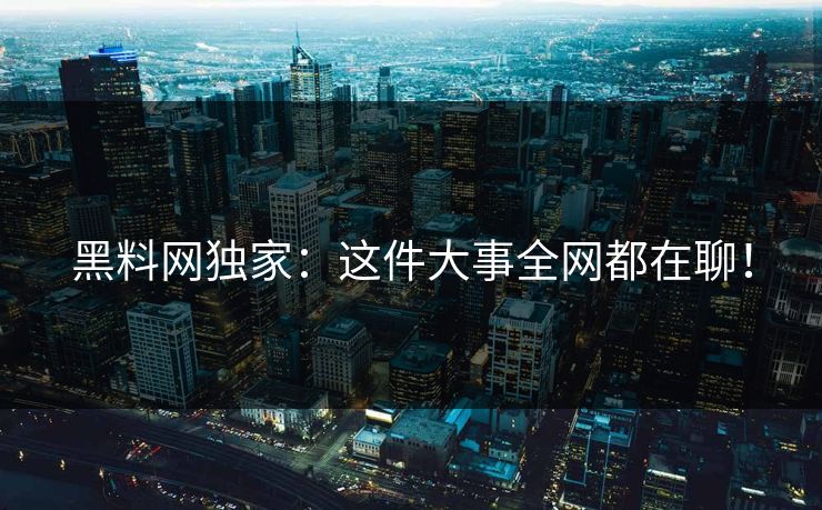 黑料网独家：这件大事全网都在聊！