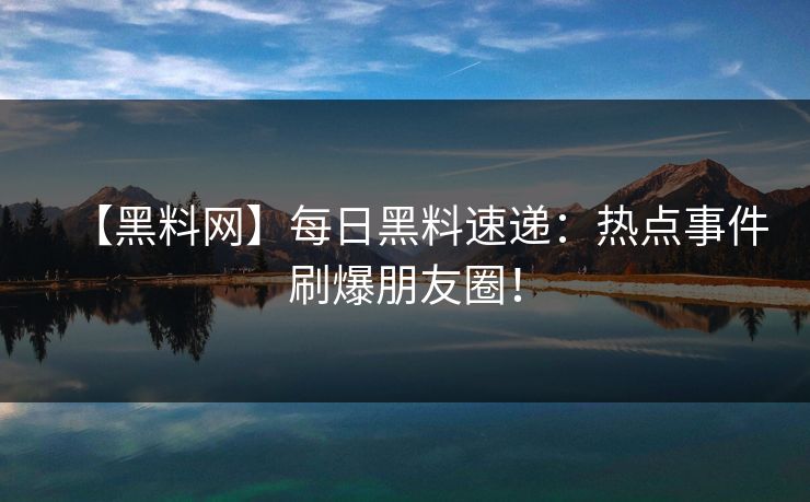 【黑料网】每日黑料速递：热点事件刷爆朋友圈！