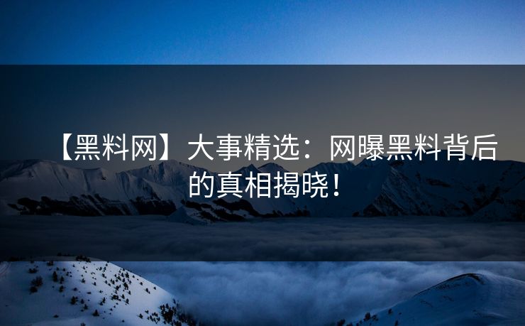 【黑料网】大事精选：网曝黑料背后的真相揭晓！