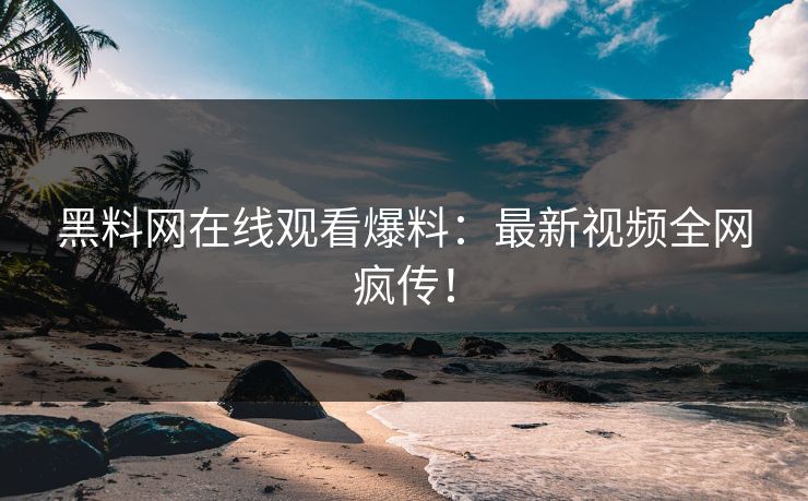 黑料网在线观看爆料：最新视频全网疯传！