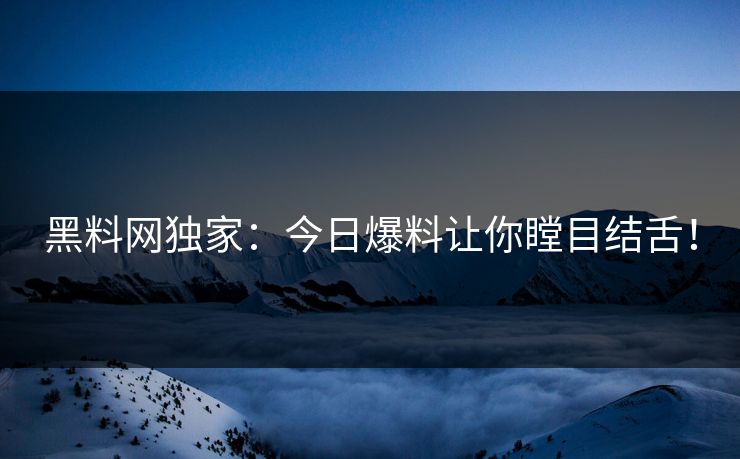 黑料网独家：今日爆料让你瞠目结舌！