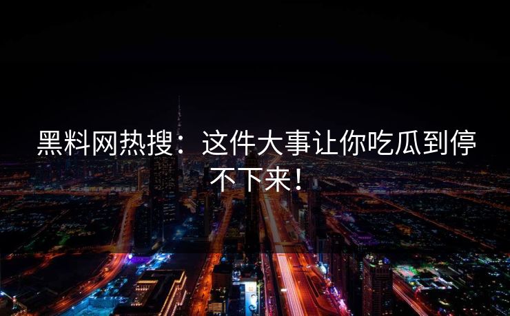 黑料网热搜：这件大事让你吃瓜到停不下来！