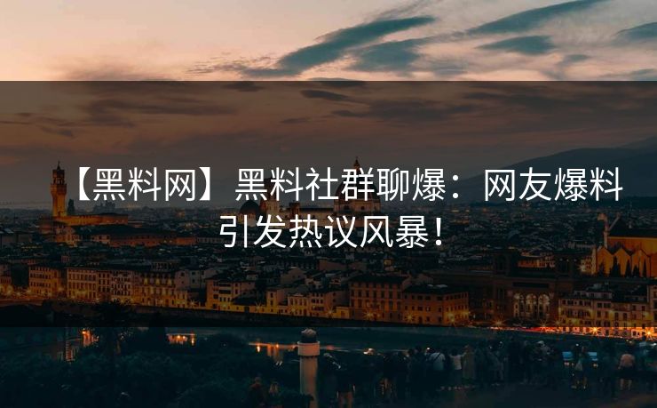 【黑料网】黑料社群聊爆：网友爆料引发热议风暴！