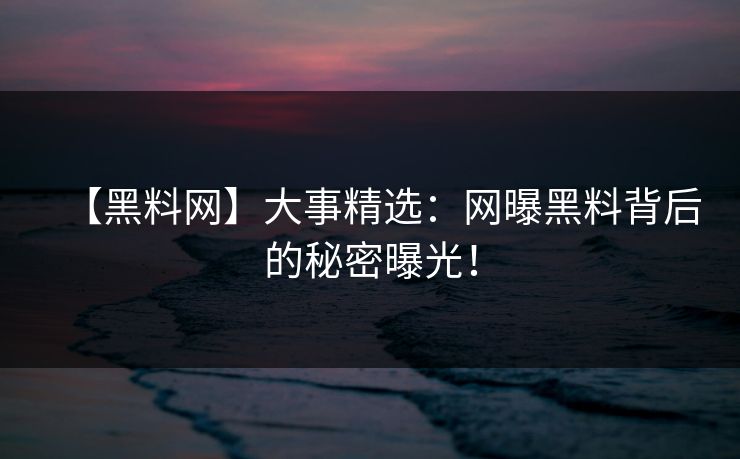 【黑料网】大事精选：网曝黑料背后的秘密曝光！