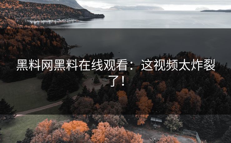 黑料网黑料在线观看：这视频太炸裂了！