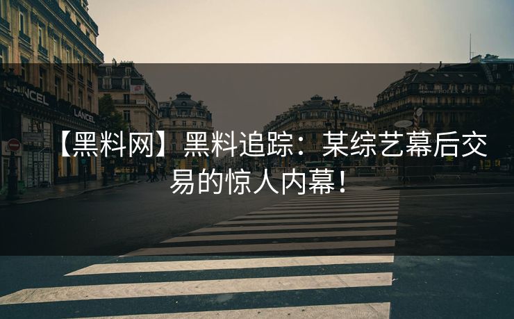【黑料网】黑料追踪：某综艺幕后交易的惊人内幕！