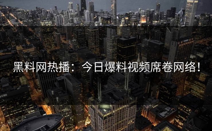 黑料网热播：今日爆料视频席卷网络！