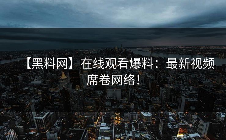 【黑料网】在线观看爆料：最新视频席卷网络！