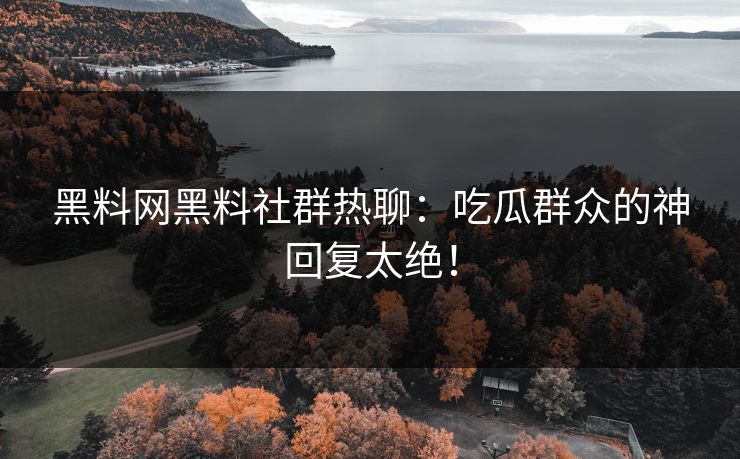 黑料网黑料社群热聊：吃瓜群众的神回复太绝！