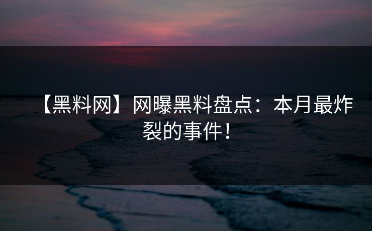 【黑料网】网曝黑料盘点：本月最炸裂的事件！