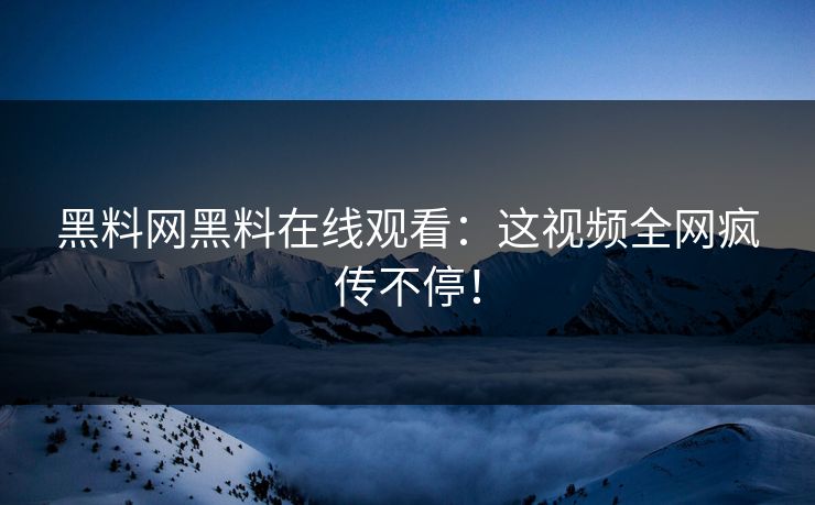 黑料网黑料在线观看：这视频全网疯传不停！