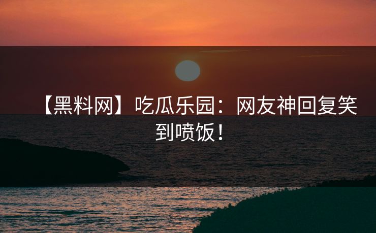 【黑料网】吃瓜乐园:网友神回复笑到喷饭!