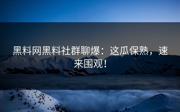 黑料网黑料社群聊爆:这瓜保熟,速来围观!