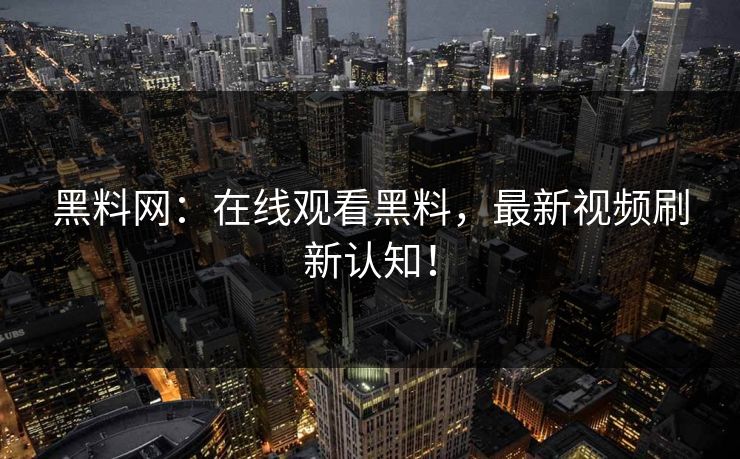 黑料网:在线观看黑料,最新视频刷新认知!