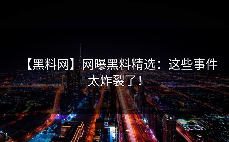 【黑料网】网曝黑料精选:这些事件太炸裂了!