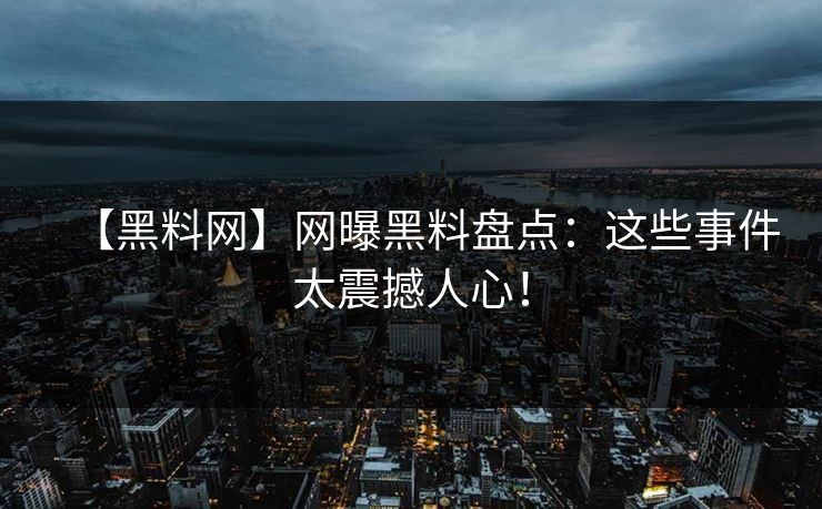 【黑料网】网曝黑料盘点:这些事件太震撼人心!