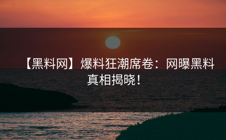 【黑料网】爆料狂潮席卷：网曝黑料真相揭晓！