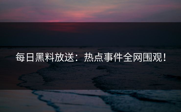 每日黑料放送：热点事件全网围观！