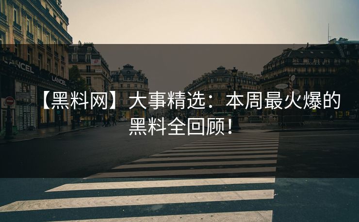 【黑料网】大事精选：本周最火爆的黑料全回顾！