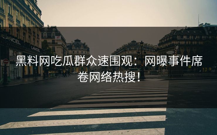 黑料网吃瓜群众速围观：网曝事件席卷网络热搜！