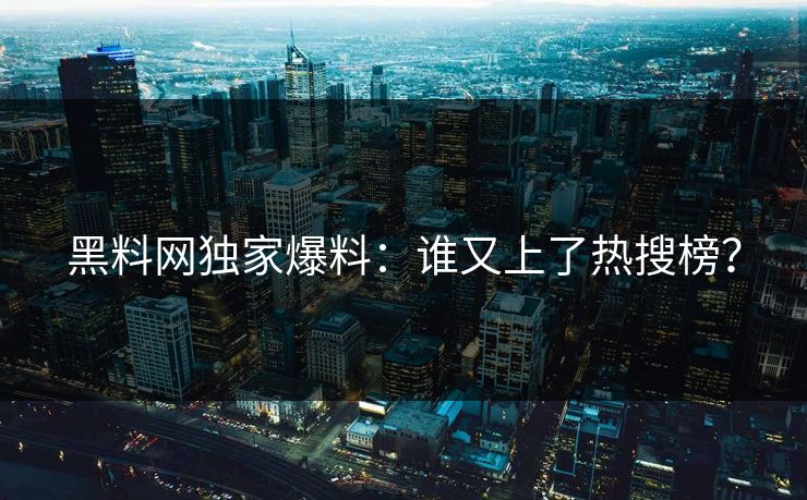 黑料网独家爆料：谁又上了热搜榜？