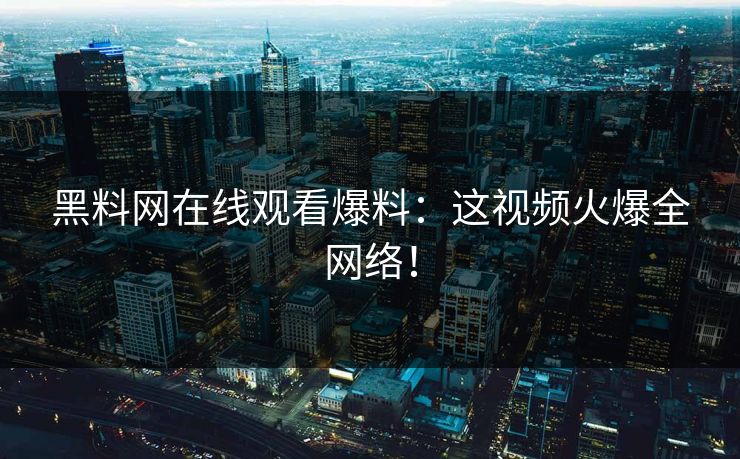 黑料网在线观看爆料：这视频火爆全网络！