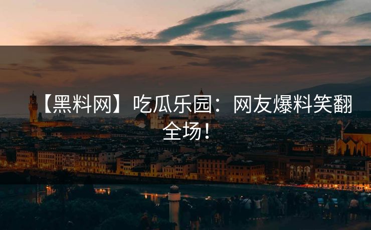 【黑料网】吃瓜乐园：网友爆料笑翻全场！