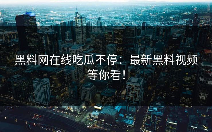 黑料网在线吃瓜不停：最新黑料视频等你看！