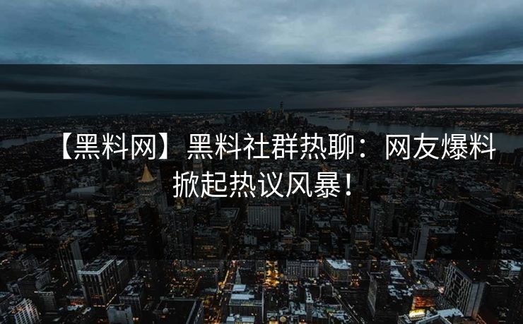 【黑料网】黑料社群热聊：网友爆料掀起热议风暴！