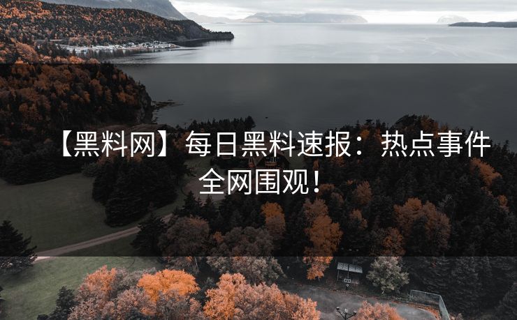 【黑料网】每日黑料速报：热点事件全网围观！