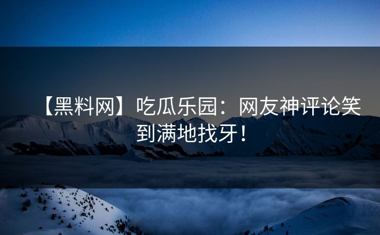 【黑料网】吃瓜乐园：网友神评论笑到满地找牙！